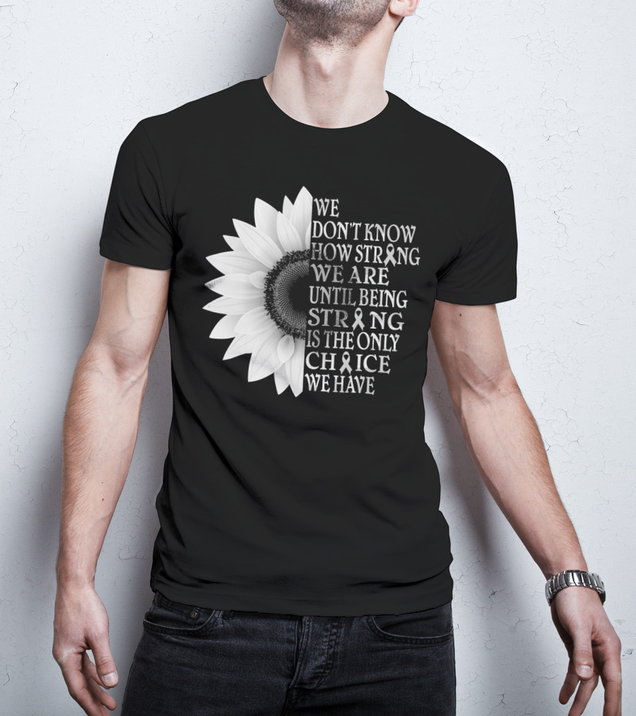 We Don't Know How Strong We Are Until Being Strong Is The Only Choice We Have Sunflower Brain Cancer Gray T-Shirt