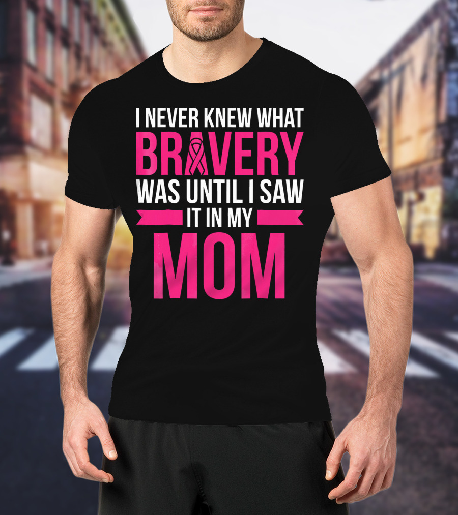 I Never Knew What Bravery Was Until I Saw It In My Mom Breast Cancer Survivor Awareness T-Shirt