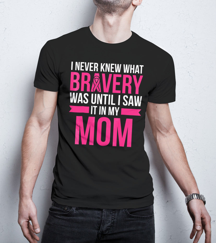 I Never Knew What Bravery Was Until I Saw It In My Mom Breast Cancer Survivor Awareness T-Shirt