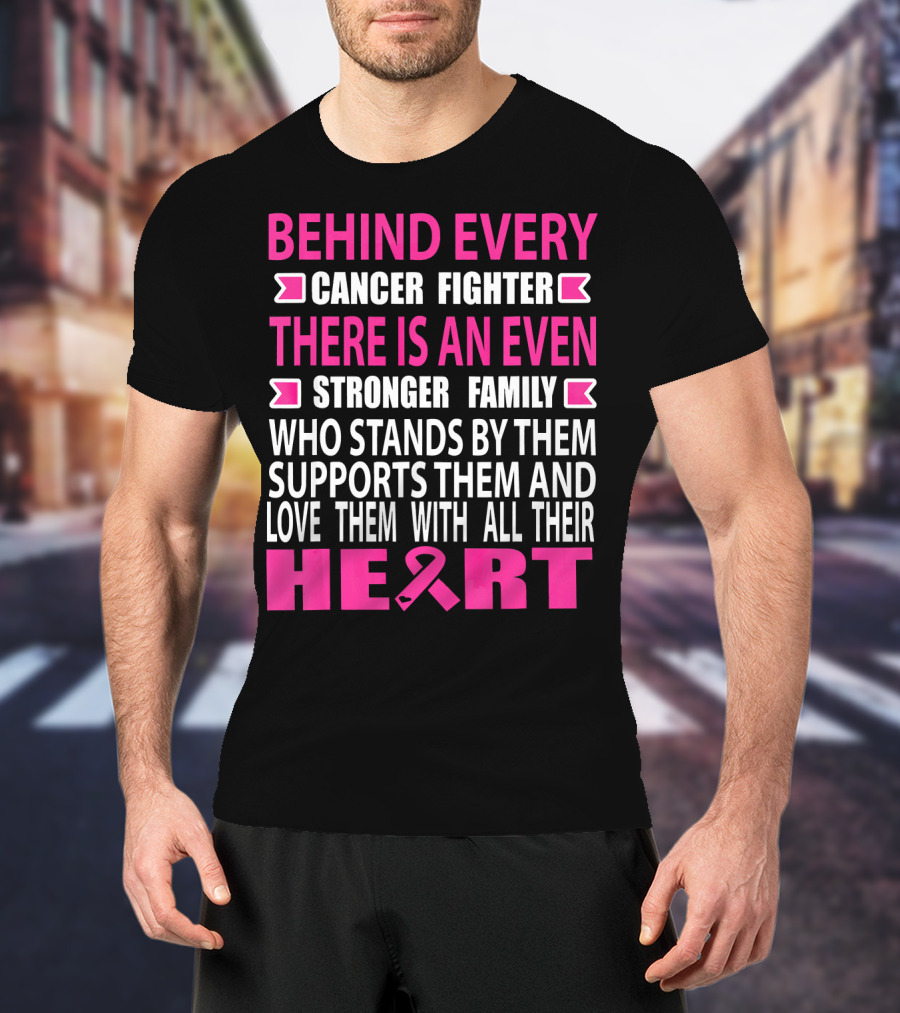 Behind Every Cancer Fighter There Is An Even Stronger Family Who Stands By Them Supports Them And Love Them With All Their Heart T-Shirt