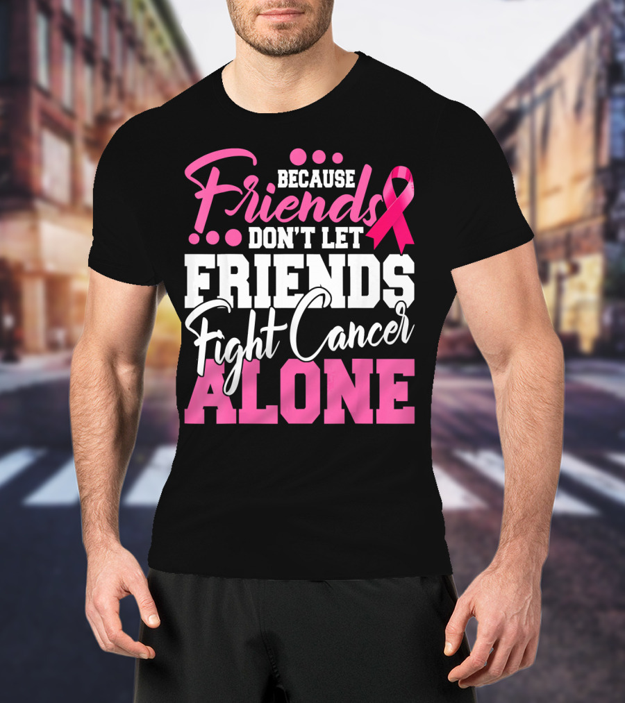 Because Friends Don't Let Friends Fight Cancer Alone T-Shirt