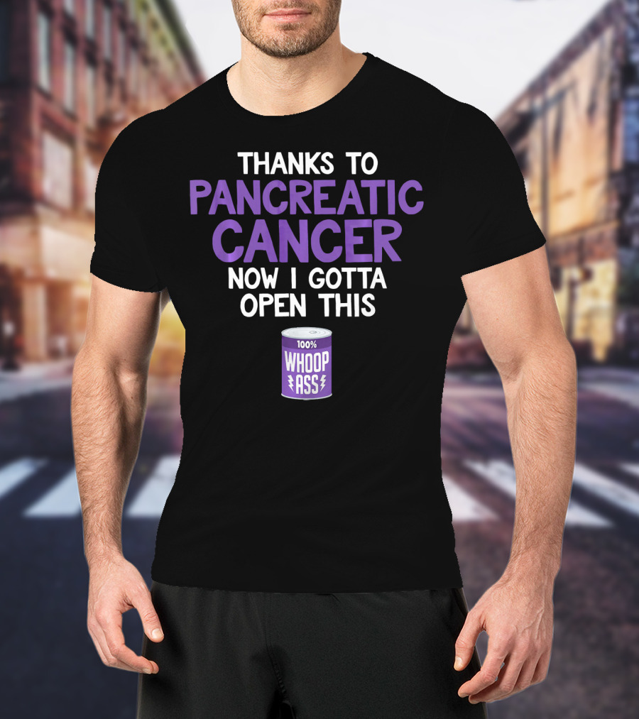 Thanks To Pancreatic Cancer Now I Gotta Open This 100% Whoop Ass T-Shirt