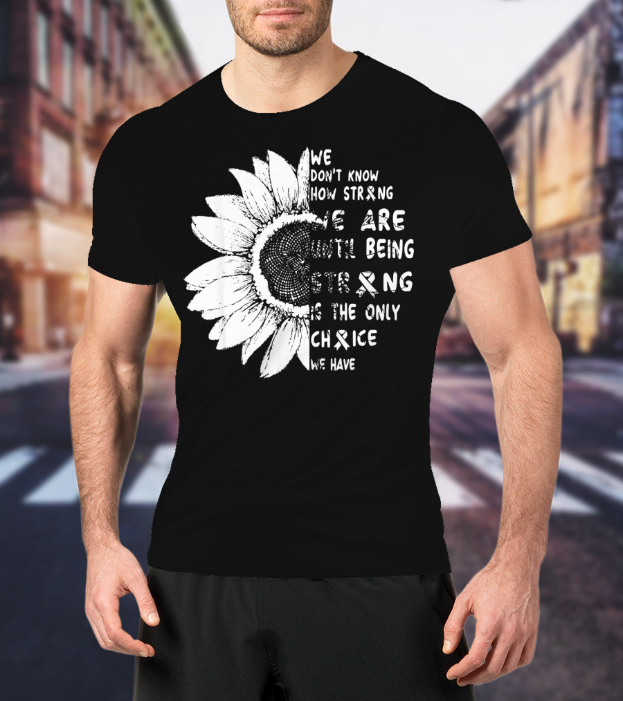 We Don't Know How Strong We Are Until Being Strong Is The Only Choice We Have Lung Cancer Awareness T-Shirt