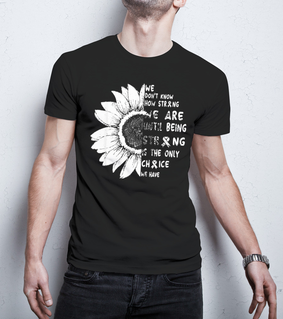We Don't Know How Strong We Are Until Being Strong Is The Only Choice We Have Lung Cancer Awareness T-Shirt