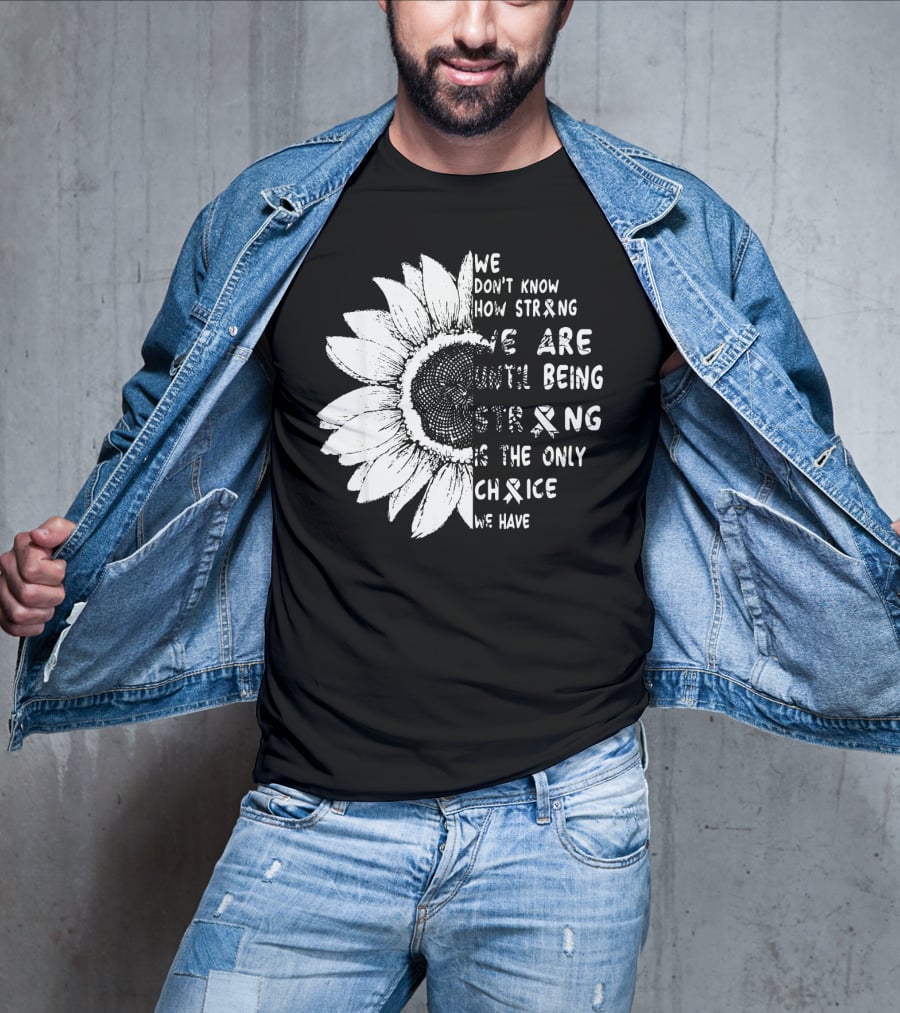 We Don't Know How Strong We Are Until Being Strong Is The Only Choice We Have Lung Cancer Awareness T-Shirt
