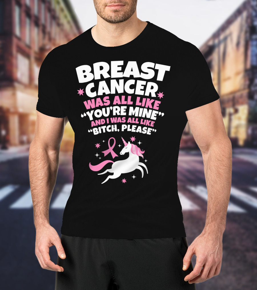 Breast Cancer Was All Like You're Mine And I Was All Like Bitch Please Unicorn T-Shirt