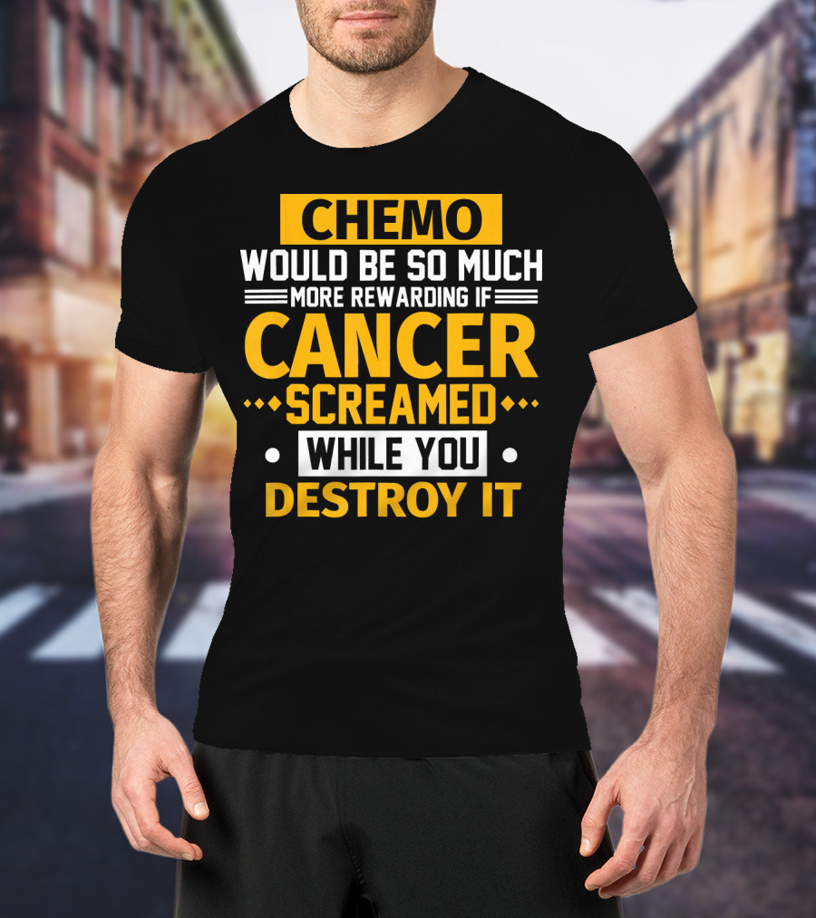 Chemo Would Be So Much More Rewarding If Cancer Screamed While You Destroy It T-Shirt