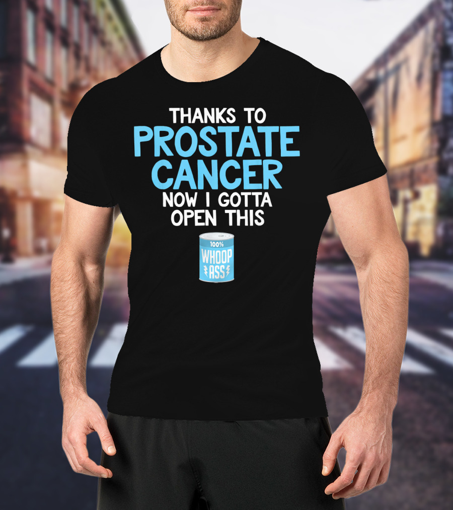 Thanks To Prostate Cancer Now I Gotta Open This 100% Whoop Ass T-Shirt
