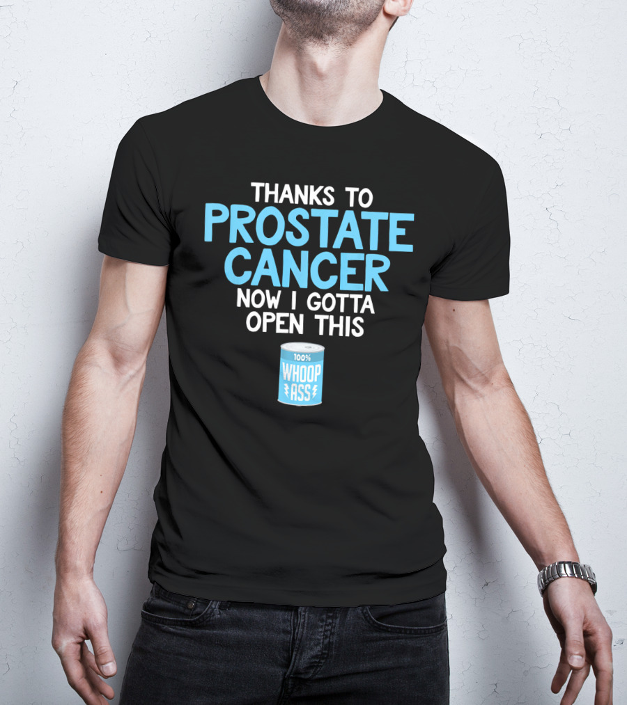 Thanks To Prostate Cancer Now I Gotta Open This 100% Whoop Ass T-Shirt