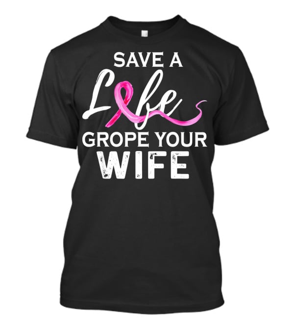 Save A Life Grope Your Wife Breast Cancer Awareness T-Shirt