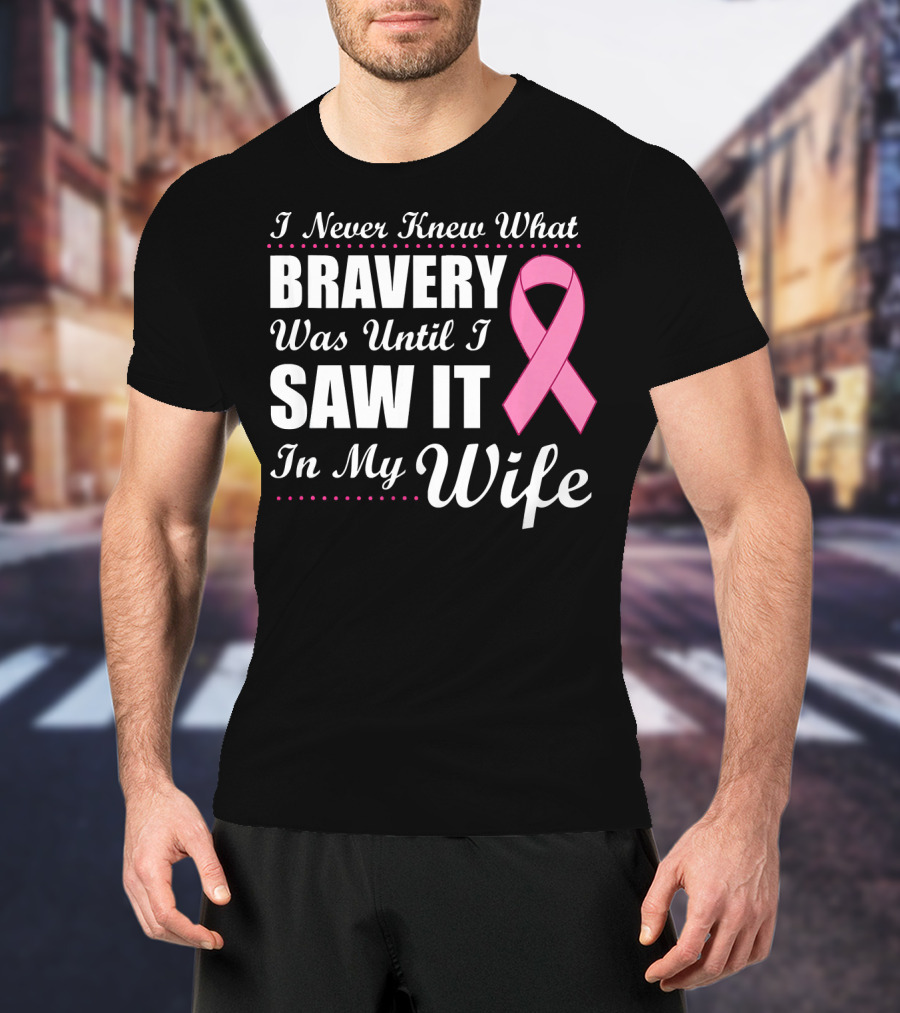I Never Knew What Bravery Was Until I Saw It In My Wife Cancer Awareness T-Shirt