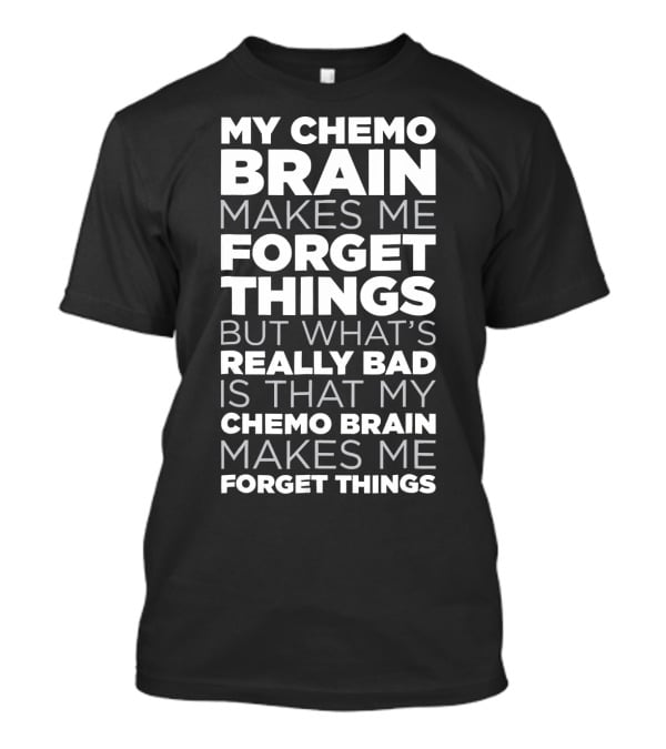 My Chemo Brain Makes Me Forget Things But What’s Really Bad Is That My Chemo Brain Makes Me Forget Things T-Shirt