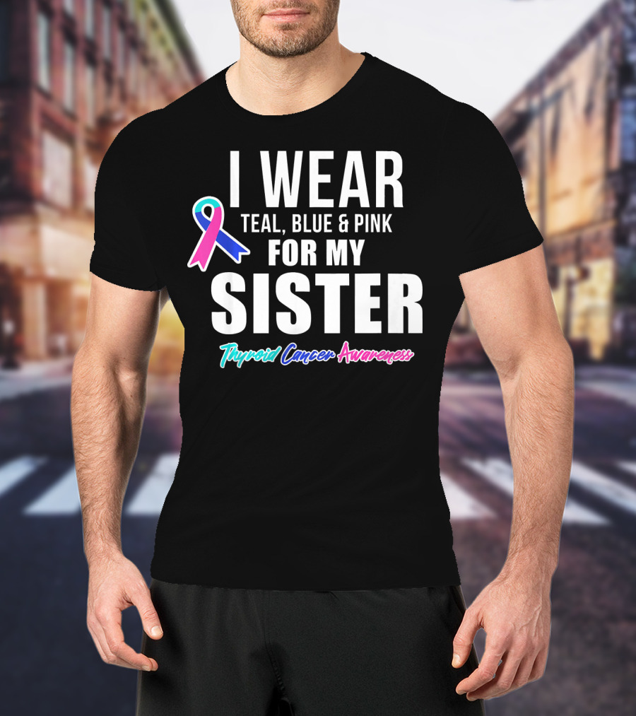 I Wear Teal, Blue And Pink For My Sister Thyroid Cancer Awareness T-Shirt