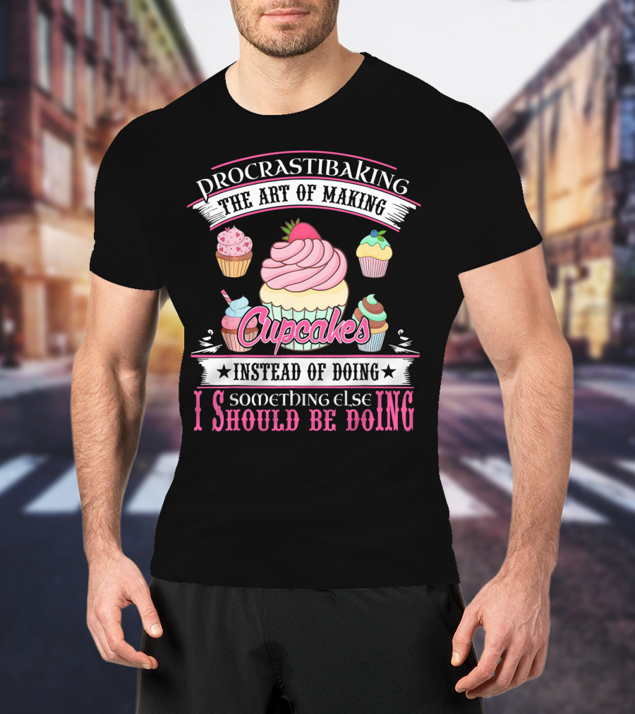 Procrastibaking The Art Of Making Cupcakes Instead Of Doing Something Else I Should Be Doing T-Shirt