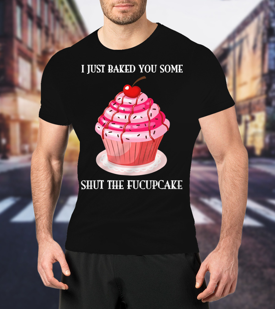 I Just Baked You Some Shut The Fucupcake T-Shirt
