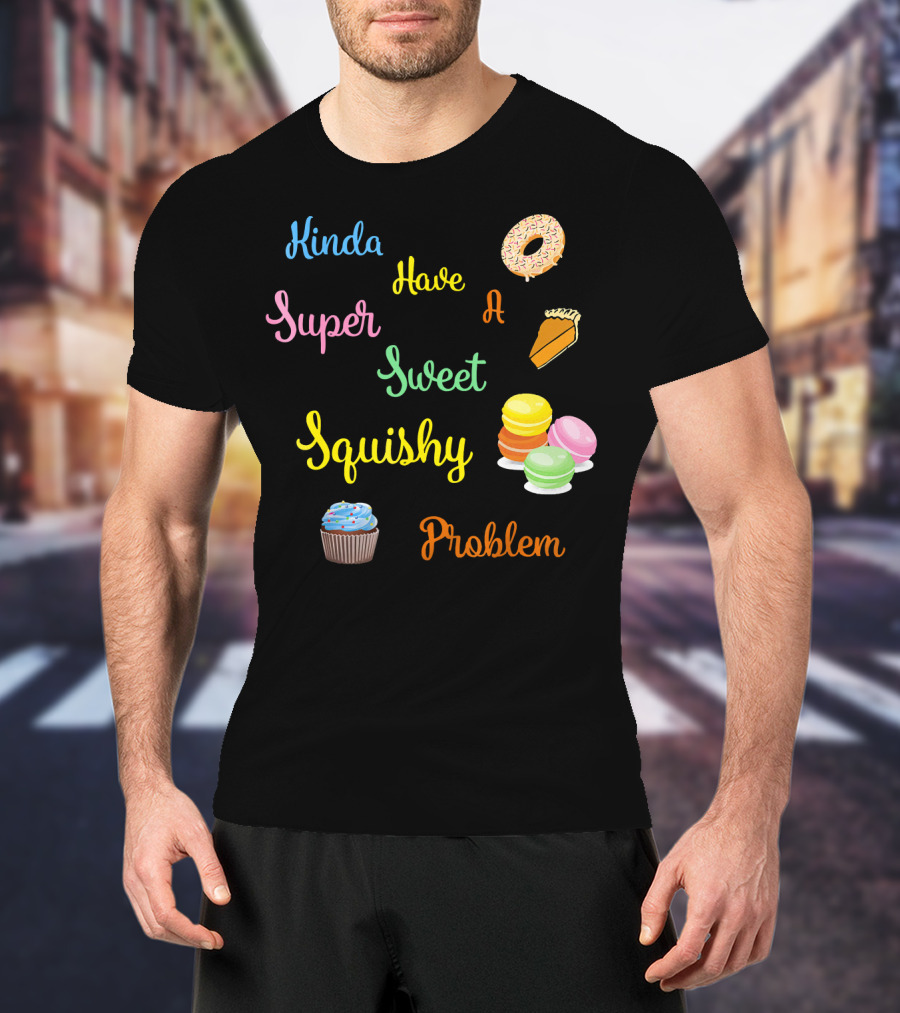 Kinda Have A Super Sweet Squishy Problem Cupcake Donut Pie Macarons T-Shirt