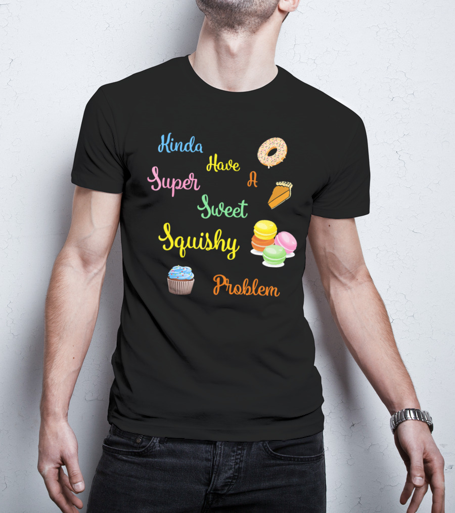 Kinda Have A Super Sweet Squishy Problem Cupcake Donut Pie Macarons T-Shirt