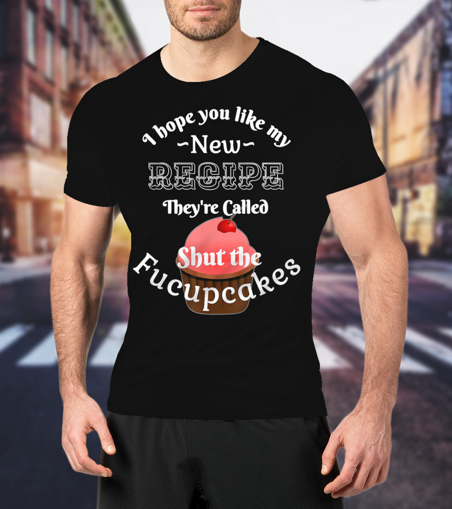 I Hope You Like My New Recipe They're Called Shut The Fucupcakes T-Shirt
