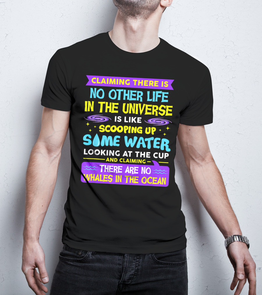 Claiming There Is No Other Life In The Universe Is Like Scooping Up Some Water Looking At The Cup And Claiming There Are No Whales In The Ocean T-Shirt