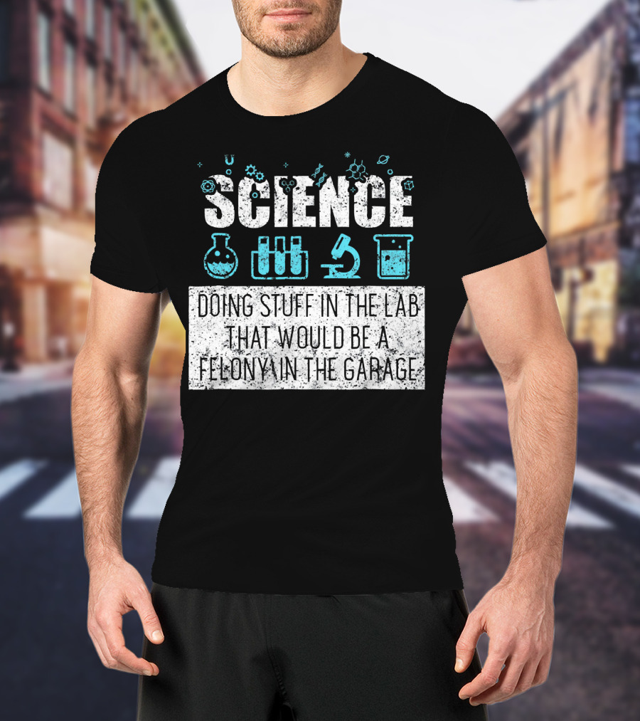 Science Doing Stuff In The Lab That Would Be A Felony In The Garage T-Shirt