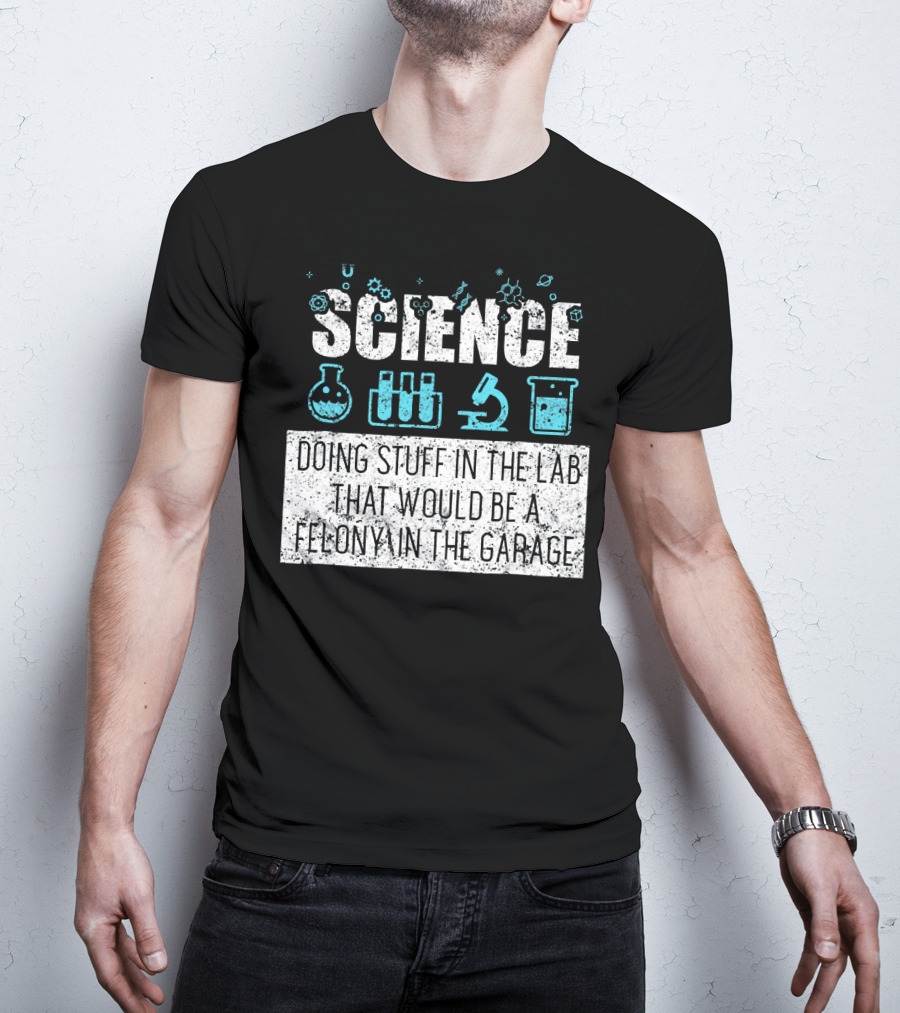 Science Doing Stuff In The Lab That Would Be A Felony In The Garage T-Shirt