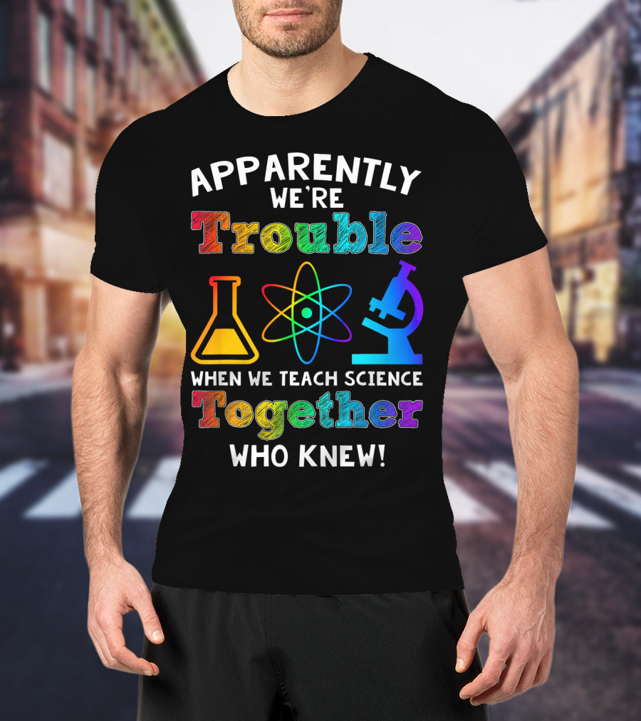Apparently We're Trouble When We Teach Science Together Who Knew T-Shirt