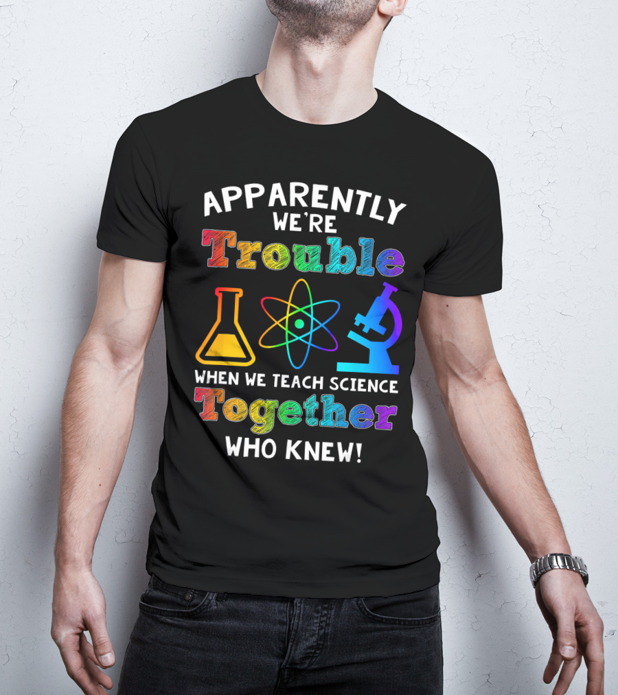 Apparently We're Trouble When We Teach Science Together Who Knew T-Shirt