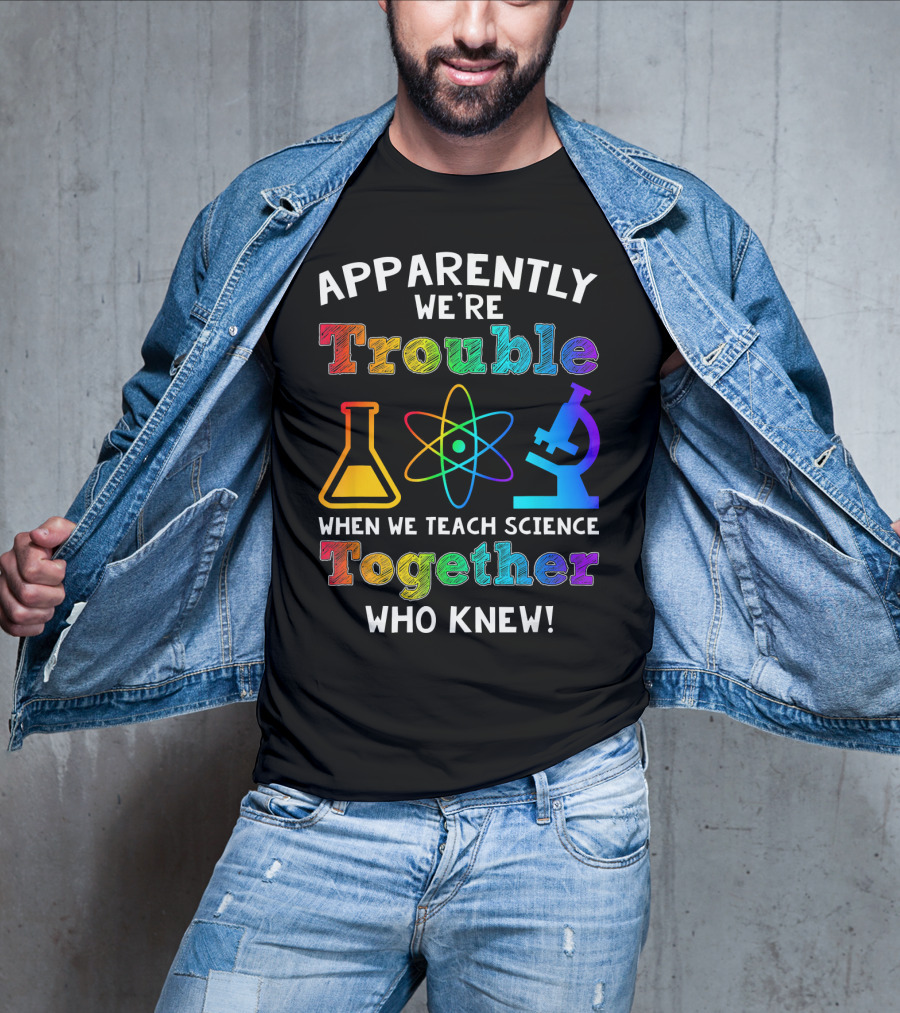 Apparently We're Trouble When We Teach Science Together Who Knew T-Shirt