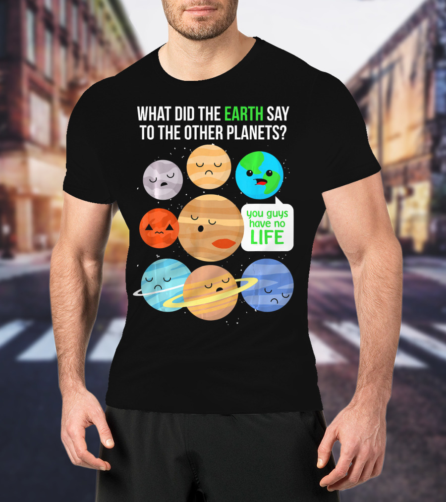 What Did The Earth Say To The Other Planets You Guys Have No Life Cute Funny Science Pun T-Shirt