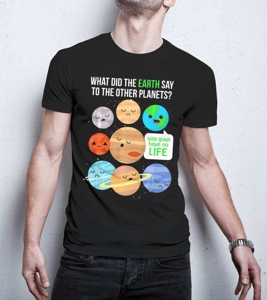What Did The Earth Say To The Other Planets You Guys Have No Life Cute Funny Science Pun T-Shirt