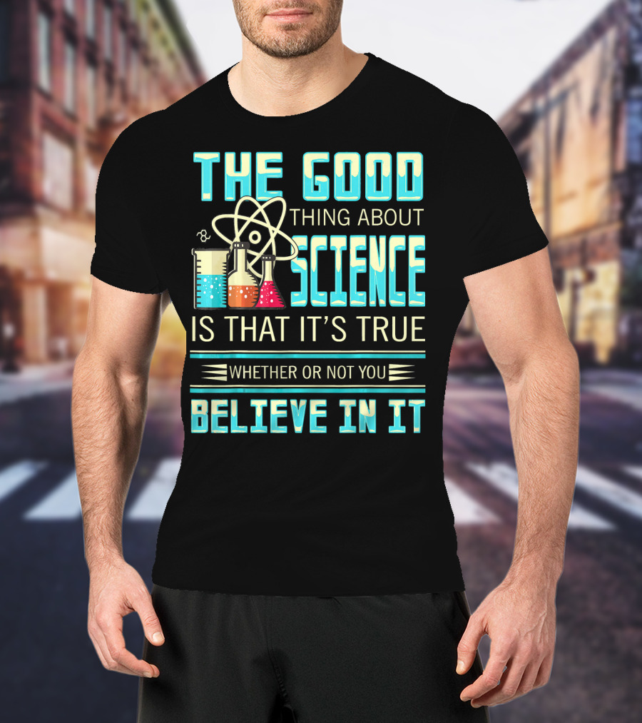 The Good Thing About Science Is That It's True Whether Or Not You Believe In It T-Shirt