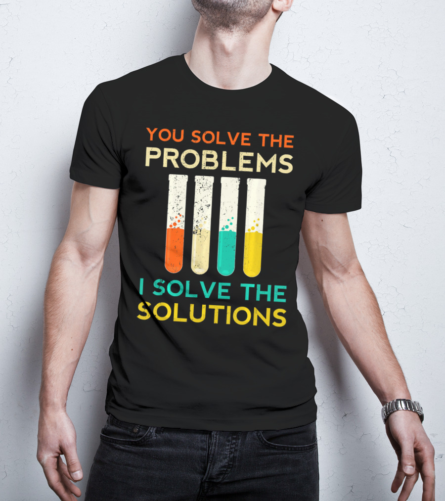 You Solve The Problems I Solve The Solutions Science Chemistry Biology Physic T-Shirt