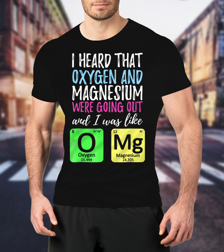 I Heard That Oxygen And Magnesium Were Going Out And I Was Like OMg T-Shirt