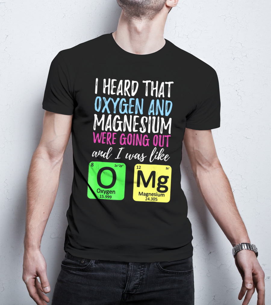 I Heard That Oxygen And Magnesium Were Going Out And I Was Like OMg T-Shirt