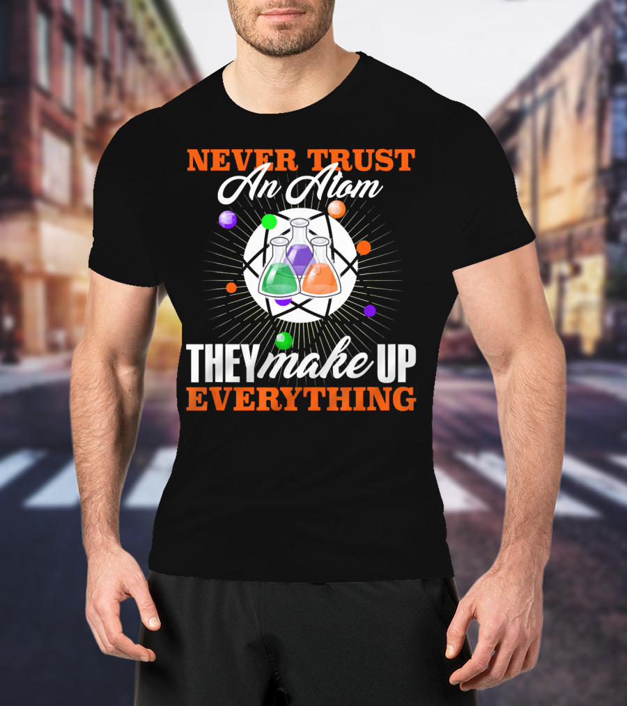 Never Trust An Atom They Make Up Everything Fun Science Nerd T-Shirt