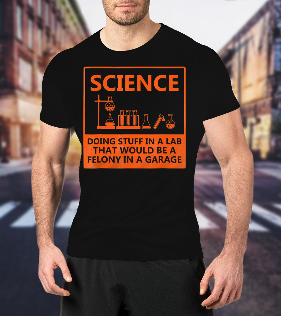 Science Doing Stuff In A Lab That Would Be A Felony In A Garage Funny Chemistry For Nerd T-Shirt