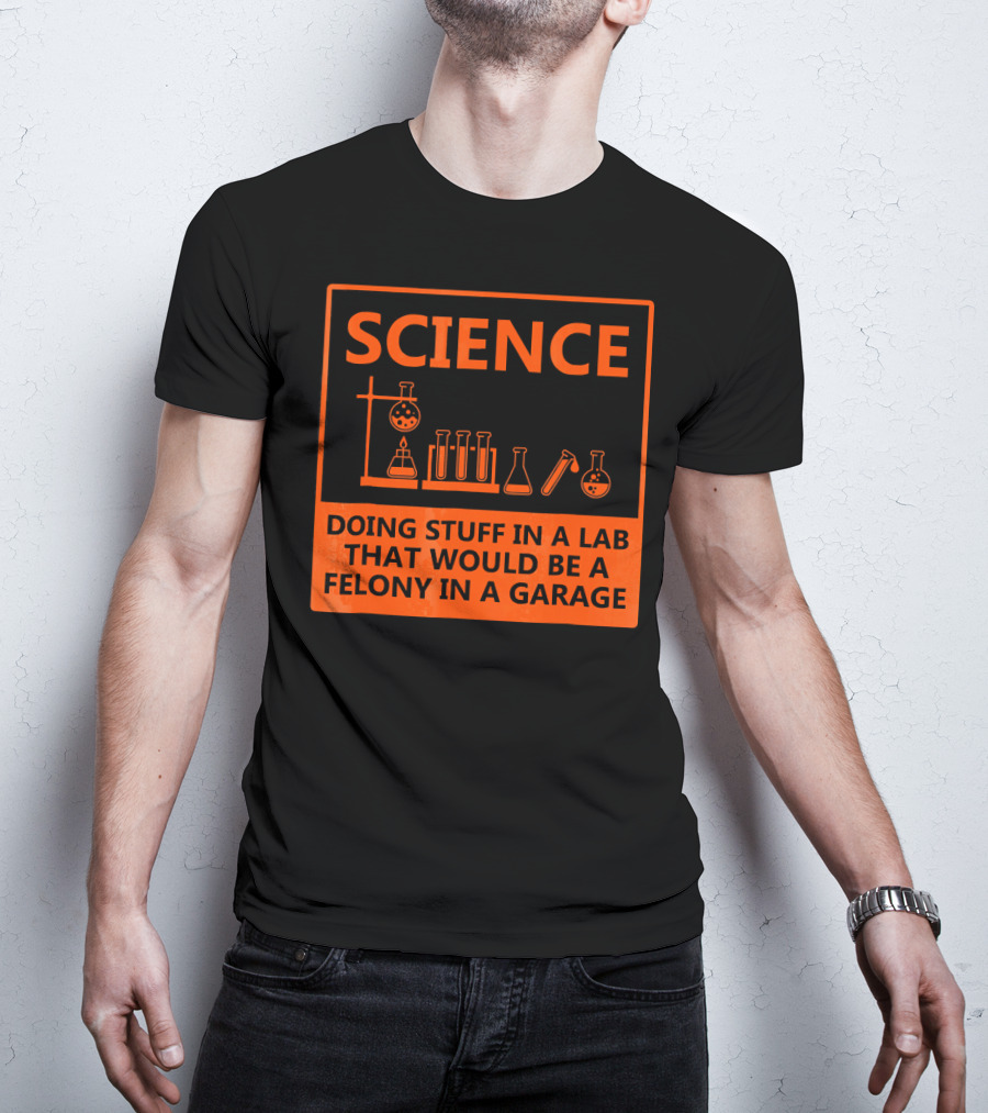 Science Doing Stuff In A Lab That Would Be A Felony In A Garage Funny Chemistry For Nerd T-Shirt