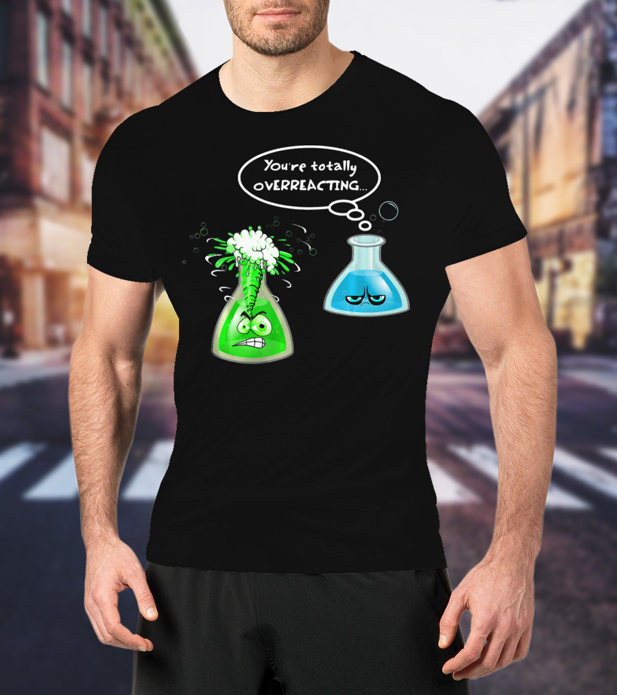 Chemistry Nerd College And Sci You're Totally Overreacting Beaker Reaction T-Shirt