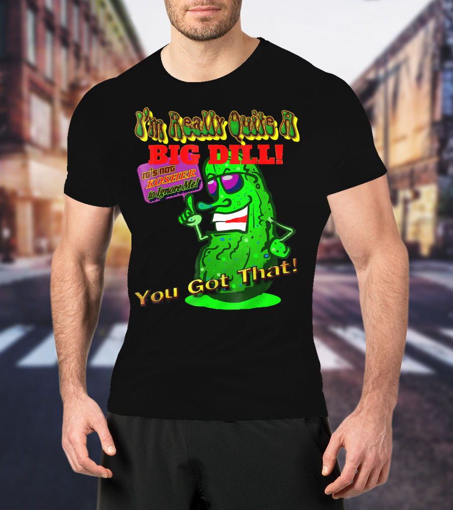 I'm Really Quite A Big Dill It's Not Kosher To Ignore Me You Got That T-Shirt