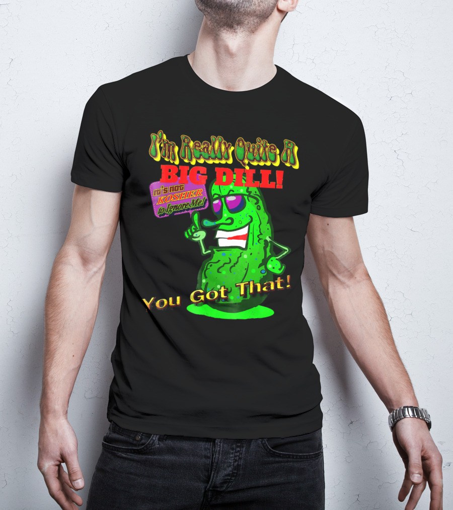 I'm Really Quite A Big Dill It's Not Kosher To Ignore Me You Got That T-Shirt