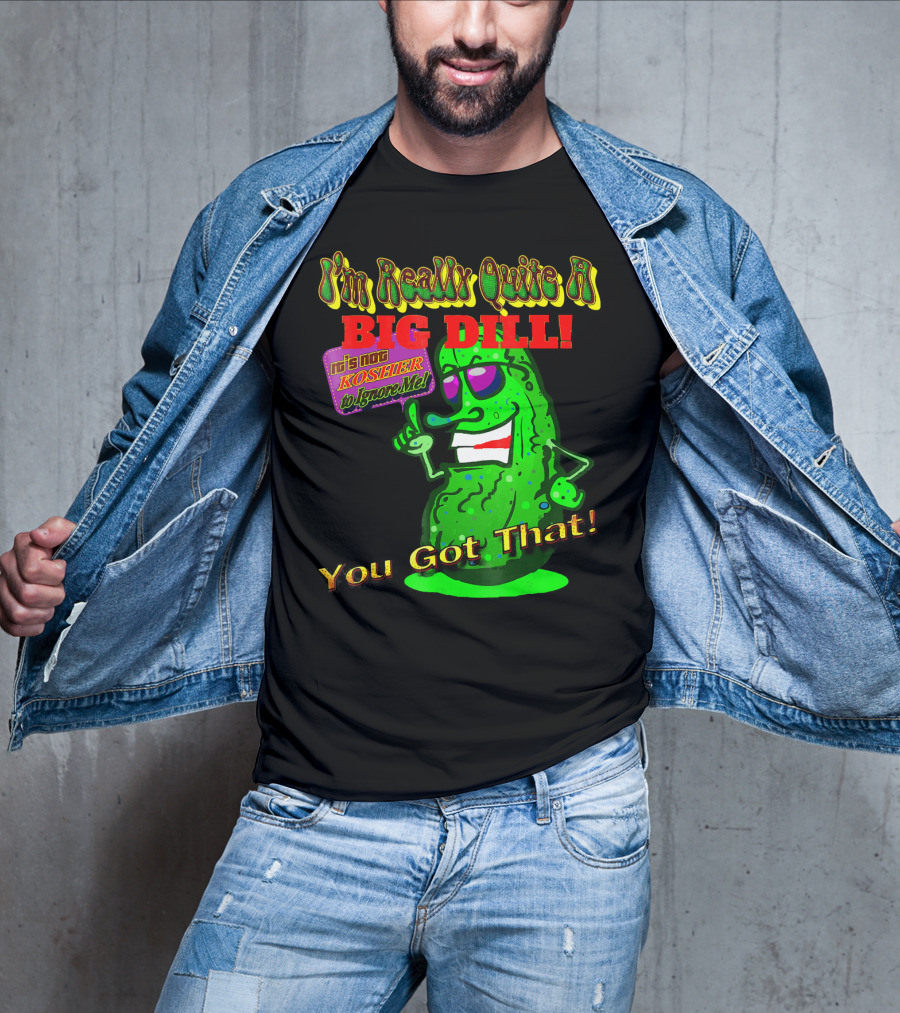 I'm Really Quite A Big Dill It's Not Kosher To Ignore Me You Got That T-Shirt