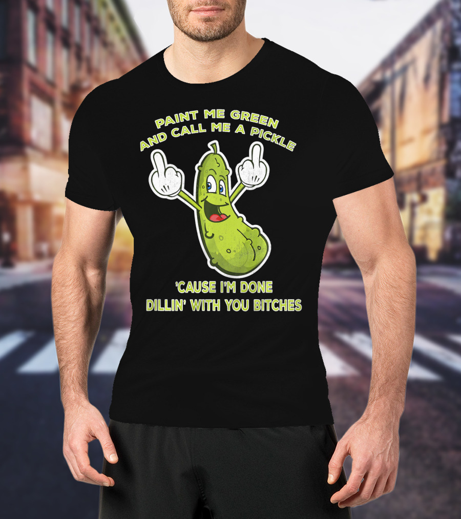 Paint Me Green And Call Me A Pickle 'Cause I'm Done Dill'in With You Bitches T-Shirt