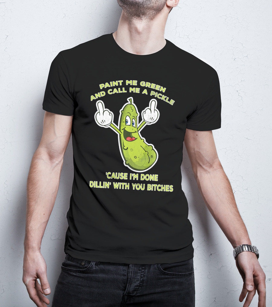 Paint Me Green And Call Me A Pickle 'Cause I'm Done Dill'in With You Bitches T-Shirt