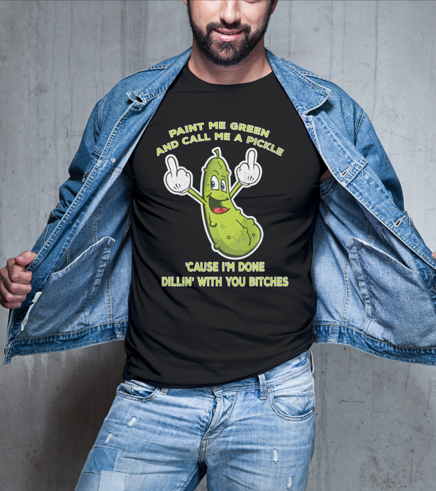 Paint Me Green And Call Me A Pickle 'Cause I'm Done Dill'in With You Bitches T-Shirt