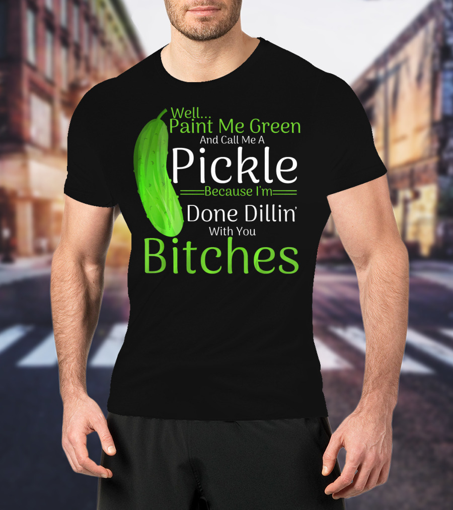 Well Paint Me Green And Call Me A Pickle Because I'm Done Dillins Bitches T-Shirt