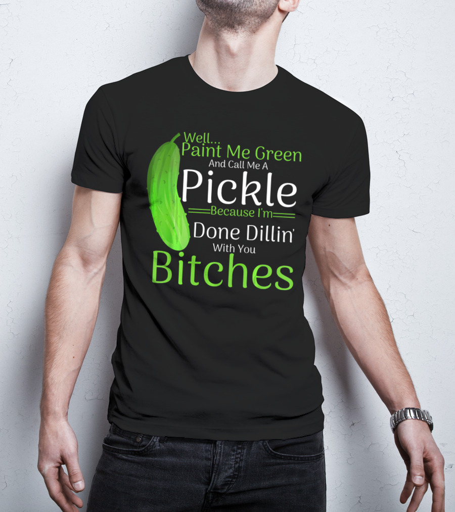 Well Paint Me Green And Call Me A Pickle Because I'm Done Dillins Bitches T-Shirt