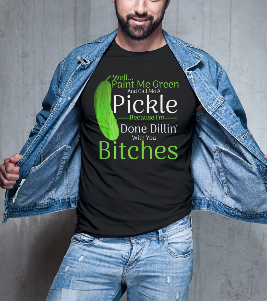 Well Paint Me Green And Call Me A Pickle Because I'm Done Dillins Bitches T-Shirt