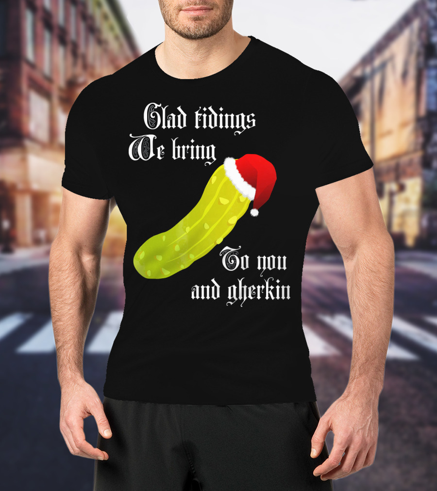 Glad Tidings We Bring To You And Gherkin Christmas Pickle T-Shirt