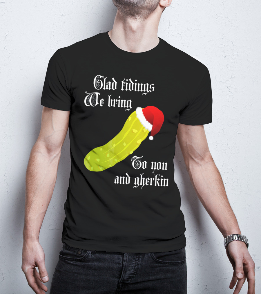 Glad Tidings We Bring To You And Gherkin Christmas Pickle T-Shirt