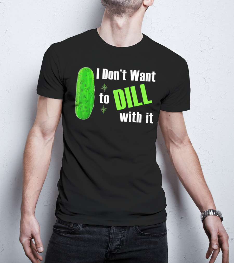 I Don't Want To Dill With It Funny Green Dill Food T-Shirt